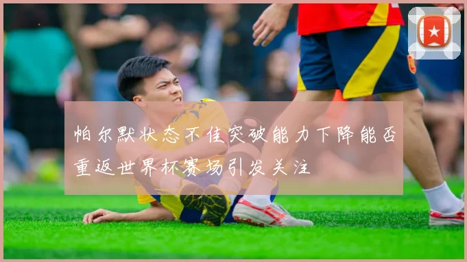 帕尔默状态不佳突破能力下降能否重返世界杯赛场引发关注