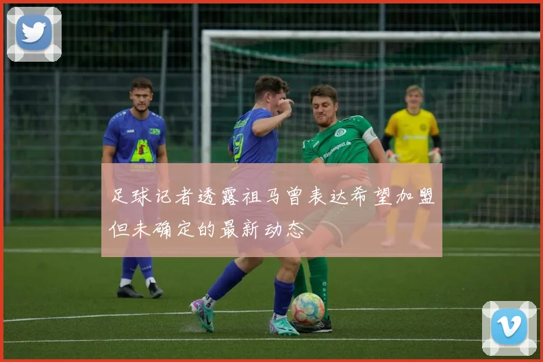 足球记者透露祖马曾表达希望加盟但未确定的最新动态