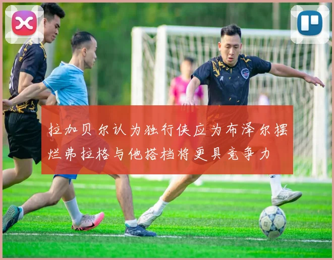 拉加贝尔认为独行侠应为布泽尔摆烂弗拉格与他搭档将更具竞争力