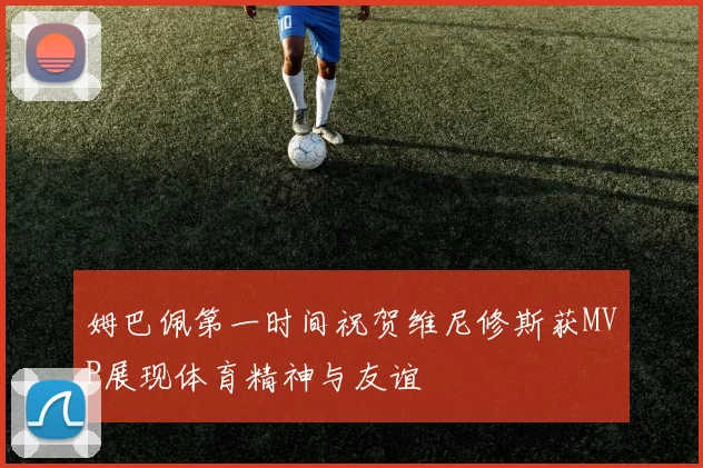 姆巴佩第一时间祝贺维尼修斯获MVP展现体育精神与友谊