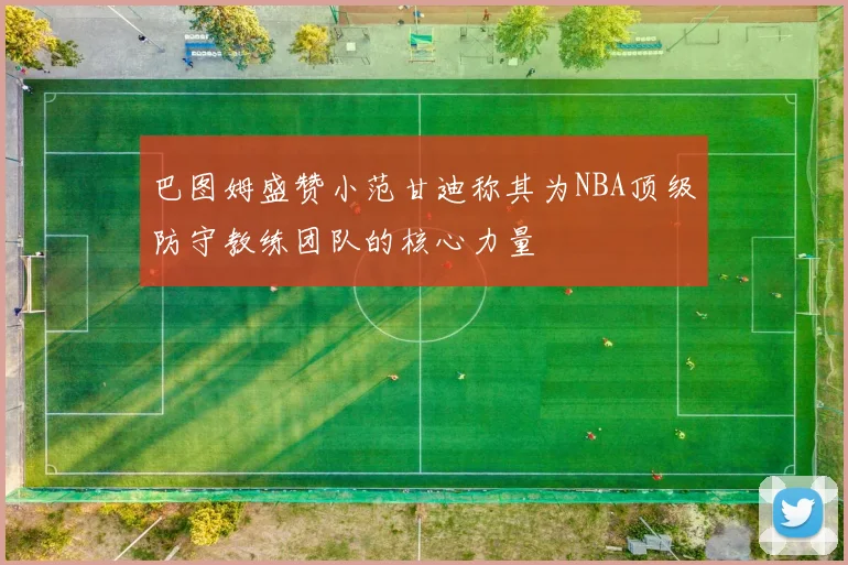 巴图姆盛赞小范甘迪称其为NBA顶级防守教练团队的核心力量