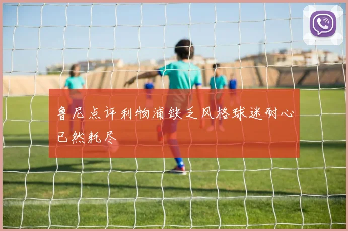 鲁尼点评利物浦缺乏风格球迷耐心已然耗尽