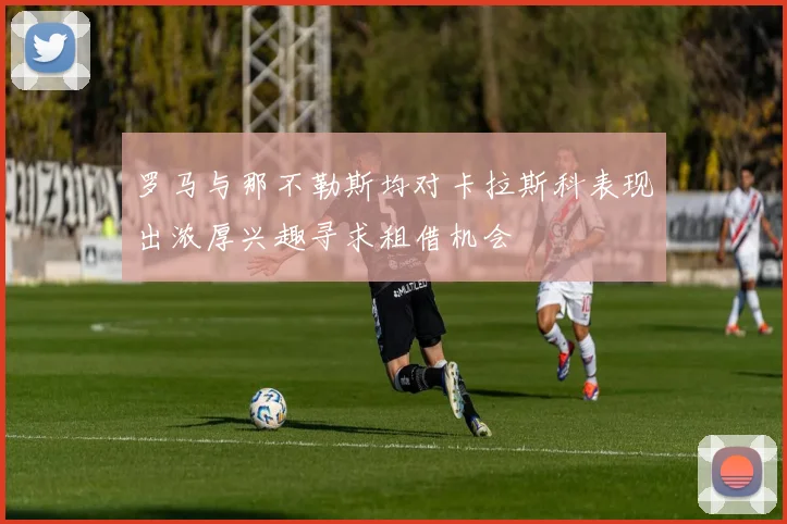 罗马与那不勒斯均对卡拉斯科表现出浓厚兴趣寻求租借机会